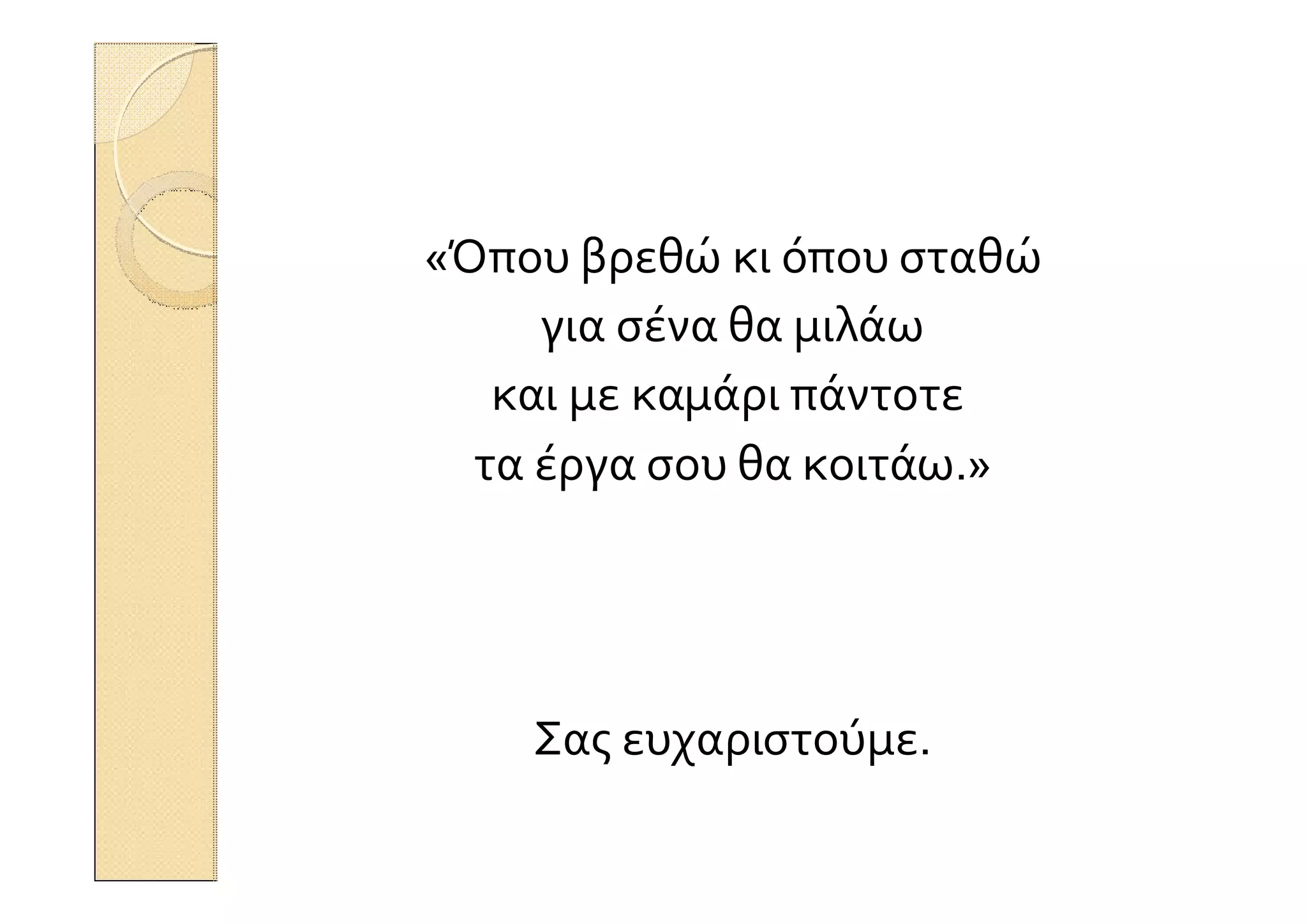 «Όπου βρεθώ κι όπου σταθώ
για σένα θα μιλάω
και με καμάρι πάντοτε
τα έργα σου θα κοιτάω.»
Σας ευχαριστούμε.
 