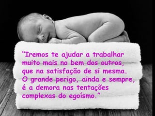 “Iremos te ajudar a trabalhar
muito mais no bem dos outros,
que na satisfação de si mesma.
O grande perigo, ainda e sempre,
é a demora nas tentações
complexas do egoísmo.”
 