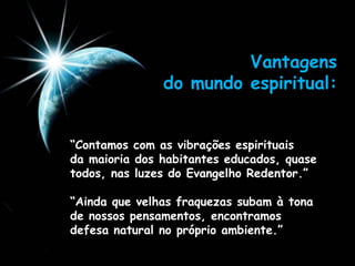 Vantagens
do mundo espiritual:
“Contamos com as vibrações espirituais
da maioria dos habitantes educados, quase
todos, nas luzes do Evangelho Redentor.”
“Ainda que velhas fraquezas subam à tona
de nossos pensamentos, encontramos
defesa natural no próprio ambiente.”
 