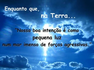 Enquanto que,
na Terra...
“Nossa boa intenção é como
pequena luz
num mar imenso de forças agressivas.”
 
