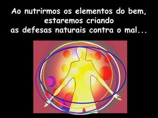Ao nutrirmos os elementos do bem,
estaremos criando
as defesas naturais contra o mal...
 