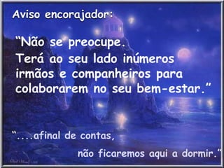 Aviso encorajador:
“Não se preocupe.
Terá ao seu lado inúmeros
irmãos e companheiros para
colaborarem no seu bem-estar.”
“....afinal de contas,
não ficaremos aqui a dormir.”
 