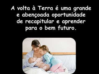 A volta à Terra é uma grande
e abençoada oportunidade
de recapitular e aprender
para o bem futuro.
 