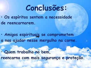 Conclusões:
• Os espíritos sentem a necessidade
de reencarnarem.
• Amigos espirituais se comprometem
a nos ajudar nesse mergulho na carne.
• Quem trabalha no bem,
reencarna com mais segurança e proteção.
 