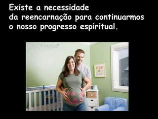 Existe a necessidade
da reencarnação para continuarmos
o nosso progresso espiritual.
 