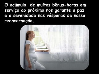 O acúmulo de muitos bônus-horas em
serviço ao próximo nos garante a paz
e a serenidade nas vésperas de nossa
reencarnação.
 