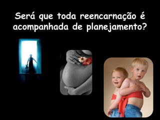 Será que toda reencarnação é
acompanhada de planejamento?
 