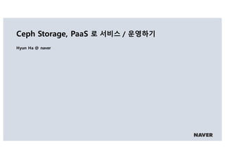 Ceph Storage, PaaS 로 서비스 / 운영하기
Hyun Ha @ naver
 