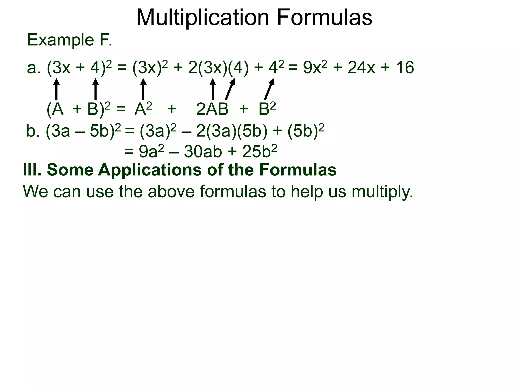 Example F.
a. (3x + 4)2 = (3x)2 + 2(3x)(4) + 42 = 9x2 + 24x + 16
(A + B)2 = A2 + 2AB + B2
Multiplication Formulas
b. (3a – 5b)2 = (3a)2 – 2(3a)(5b) + (5b)2
= 9a2 – 30ab + 25b2
III. Some Applications of the Formulas
We can use the above formulas to help us multiply.
 