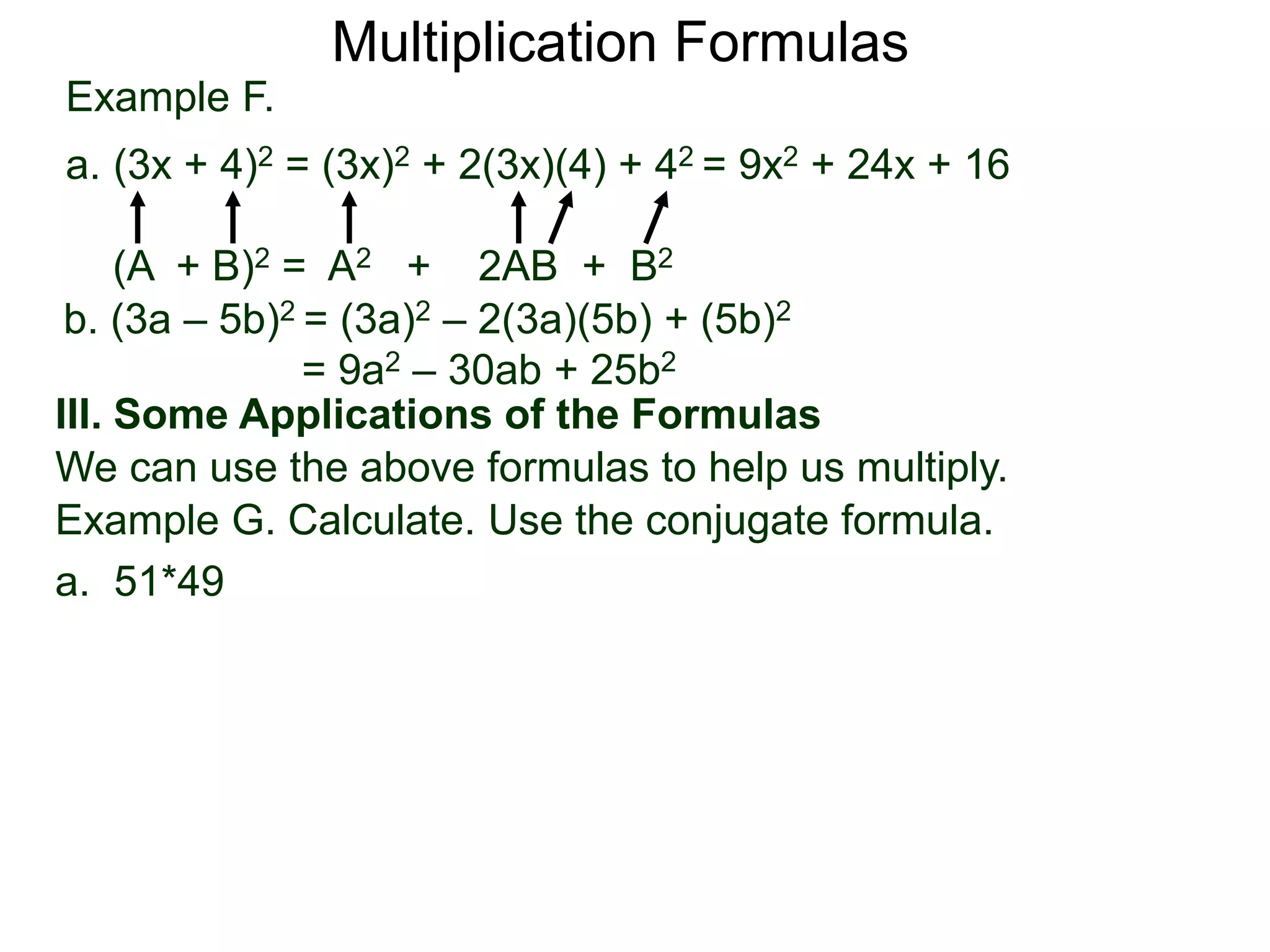 Example F.
a. (3x + 4)2 = (3x)2 + 2(3x)(4) + 42 = 9x2 + 24x + 16
(A + B)2 = A2 + 2AB + B2
Multiplication Formulas
b. (3a – 5b)2 = (3a)2 – 2(3a)(5b) + (5b)2
= 9a2 – 30ab + 25b2
III. Some Applications of the Formulas
We can use the above formulas to help us multiply.
Example G. Calculate. Use the conjugate formula.
a. 51*49
 