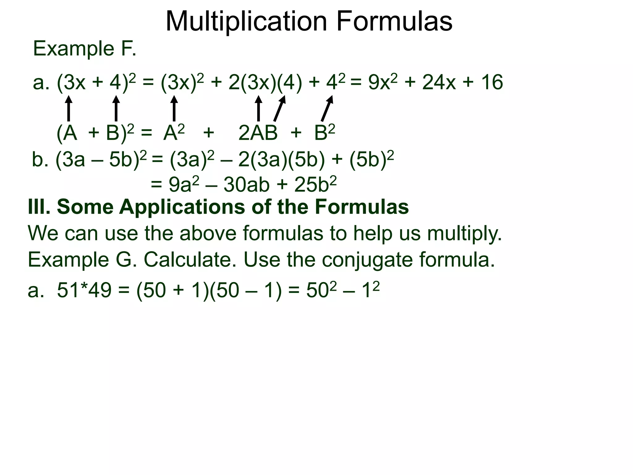 Example F.
a. (3x + 4)2 = (3x)2 + 2(3x)(4) + 42 = 9x2 + 24x + 16
(A + B)2 = A2 + 2AB + B2
Multiplication Formulas
b. (3a – 5b)2 = (3a)2 – 2(3a)(5b) + (5b)2
= 9a2 – 30ab + 25b2
III. Some Applications of the Formulas
We can use the above formulas to help us multiply.
Example G. Calculate. Use the conjugate formula.
a. 51*49 = (50 + 1)(50 – 1) = 502 – 12
 