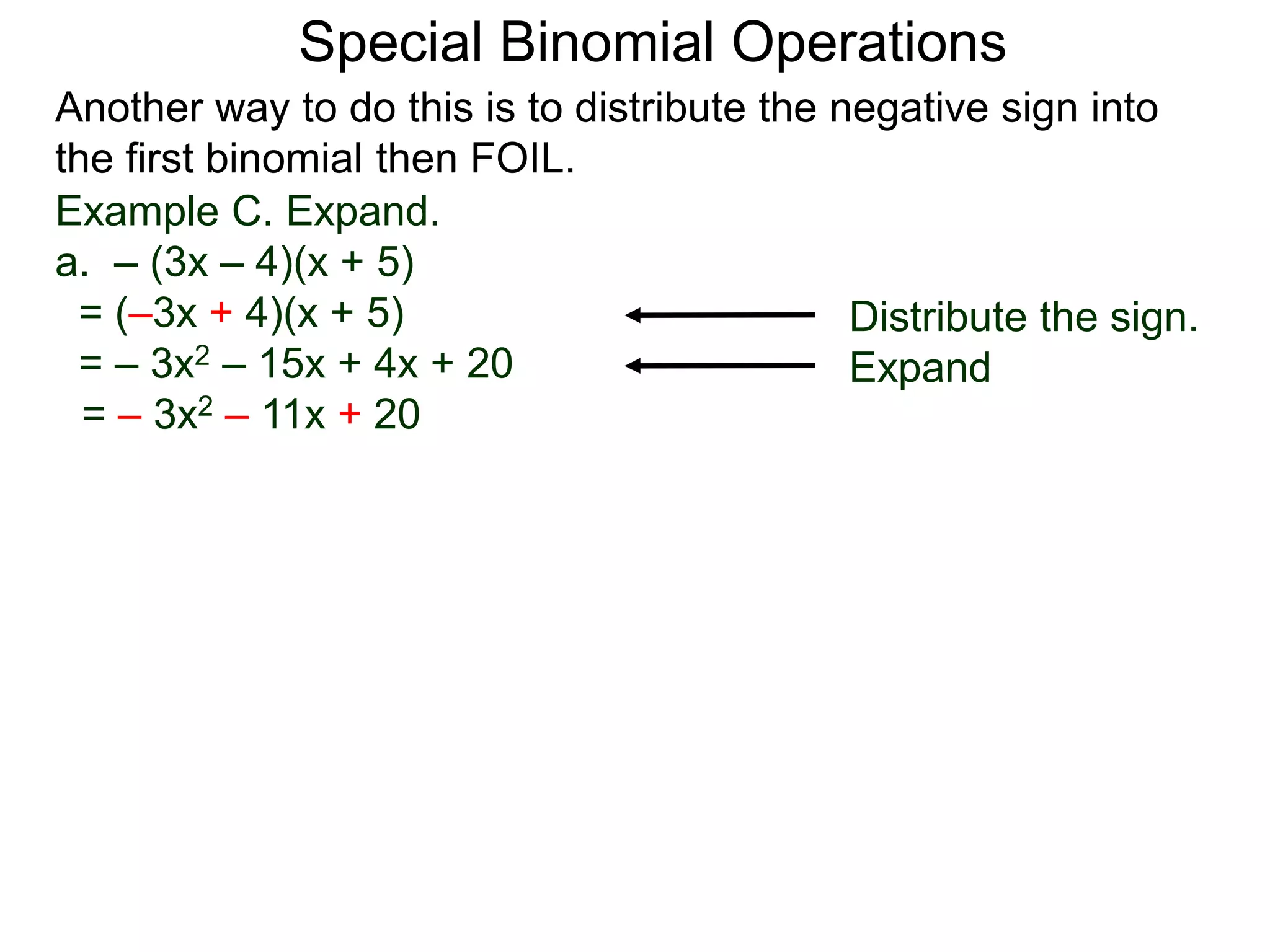 Special Binomial Operations
Another way to do this is to distribute the negative sign into
the first binomial then FOIL.
Example C. Expand.
a. – (3x – 4)(x + 5)
= (–3x + 4)(x + 5)
= – 3x2 – 15x + 4x + 20
= – 3x2 – 11x + 20
Distribute the sign.
Expand
 