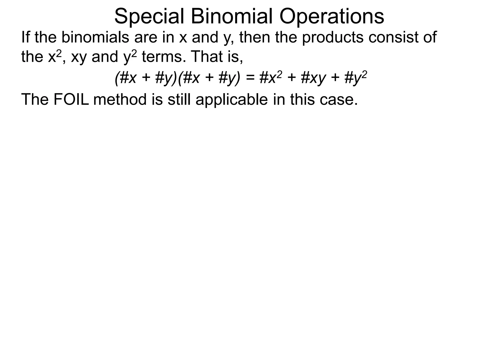 Special Binomial Operations
If the binomials are in x and y, then the products consist of
the x2, xy and y2 terms. That is,
(#x + #y)(#x + #y) = #x2 + #xy + #y2
The FOIL method is still applicable in this case.
 