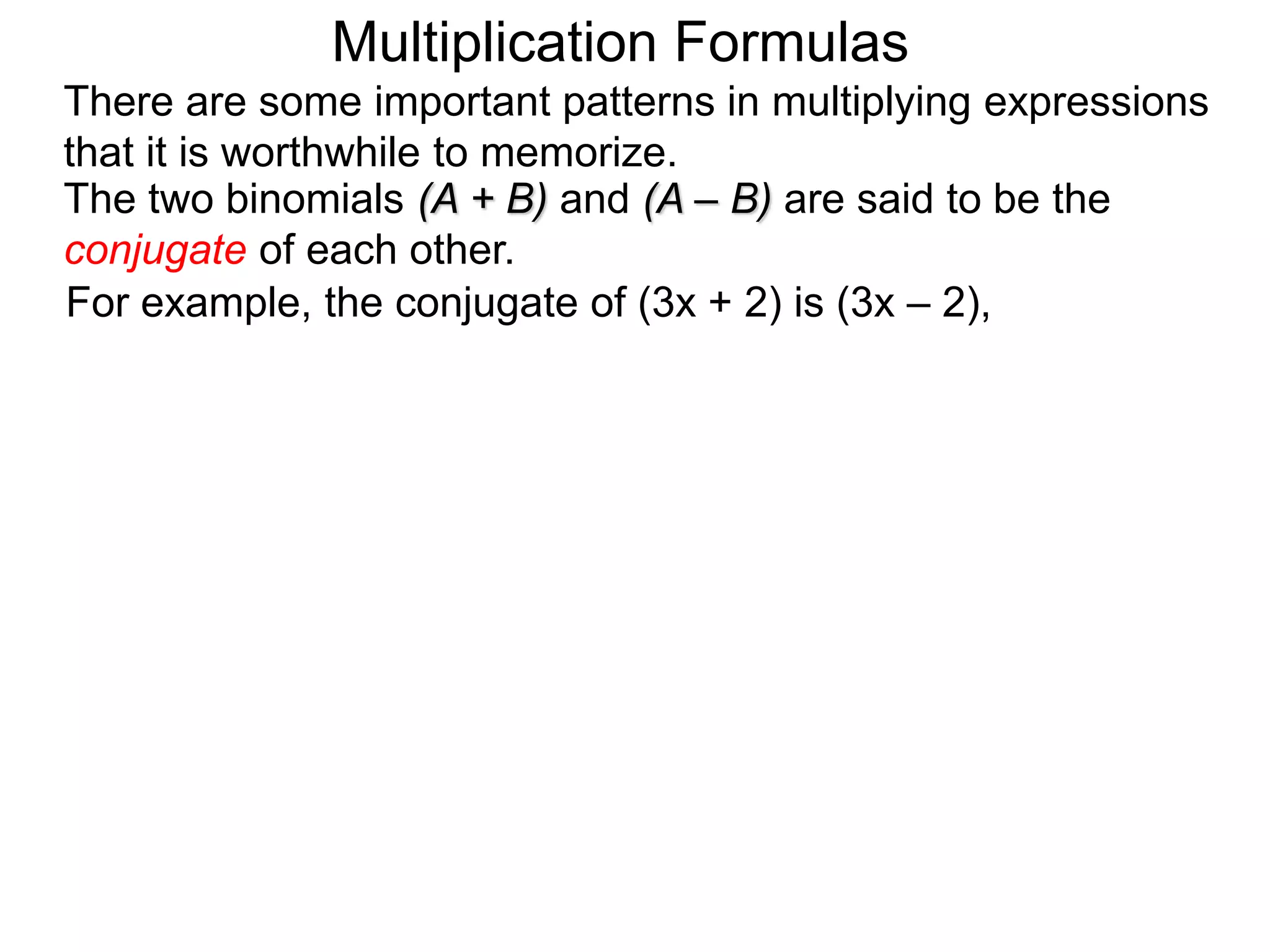The two binomials (A + B) and (A – B) are said to be the
conjugate of each other.
For example, the conjugate of (3x + 2) is (3x – 2),
There are some important patterns in multiplying expressions
that it is worthwhile to memorize.
Multiplication Formulas
 