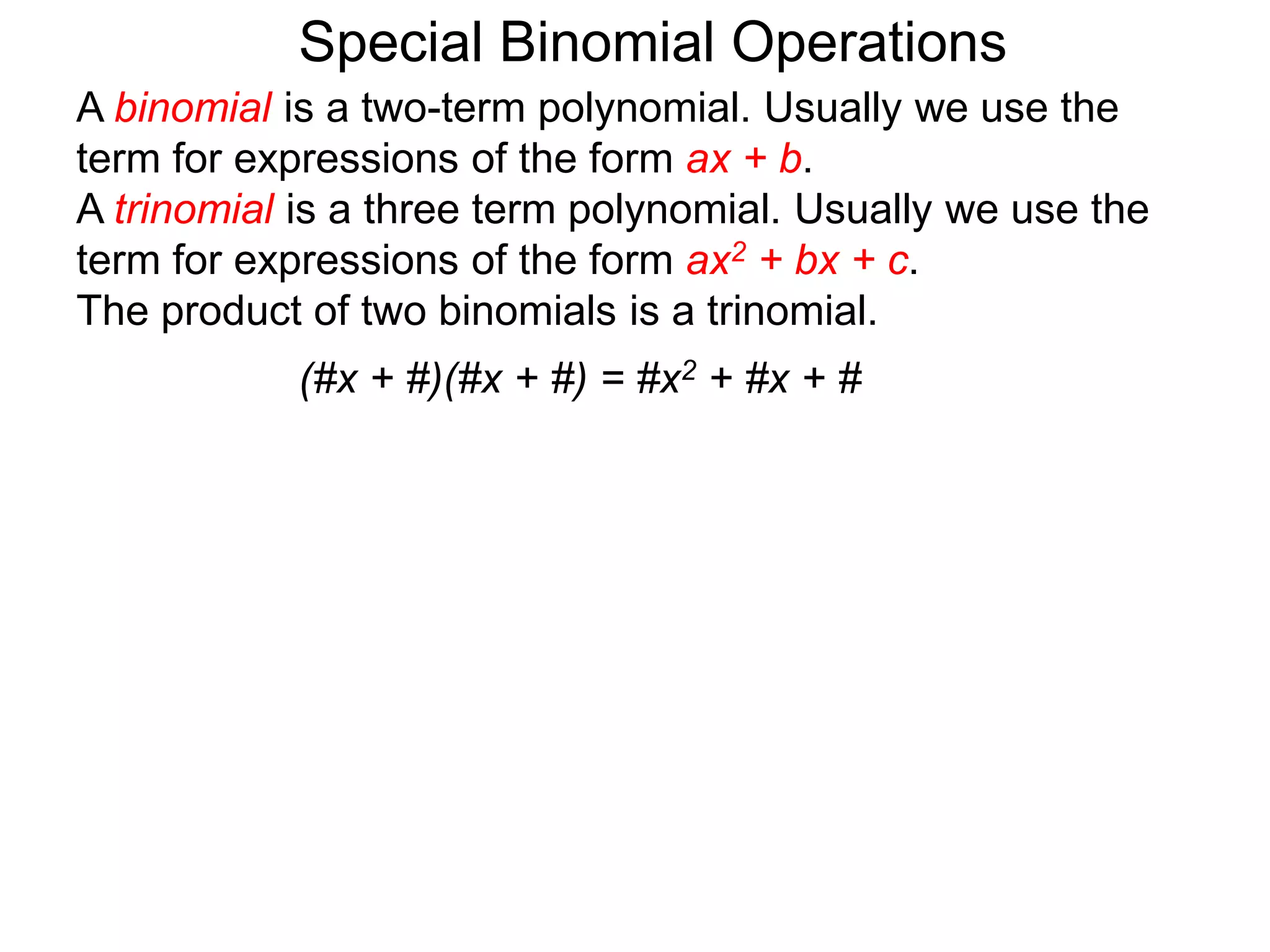 A binomial is a two-term polynomial. Usually we use the
term for expressions of the form ax + b.
A trinomial is a three term polynomial. Usually we use the
term for expressions of the form ax2 + bx + c.
The product of two binomials is a trinomial.
(#x + #)(#x + #) = #x2 + #x + #
Special Binomial Operations
 