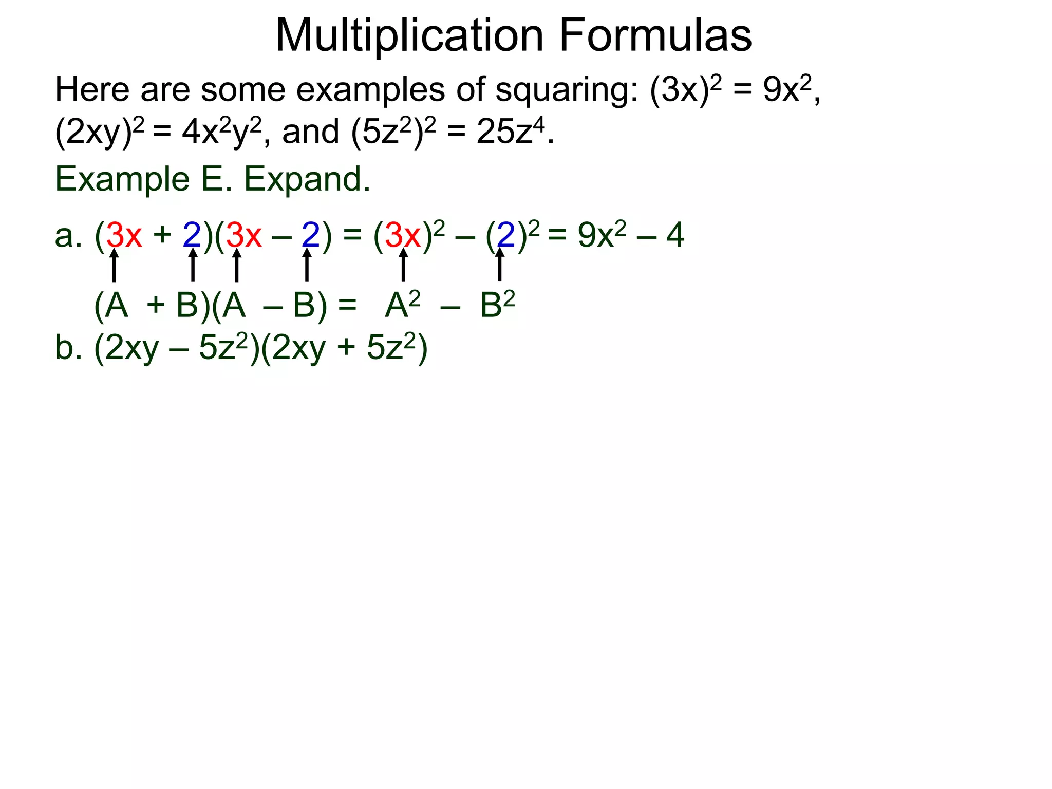 Multiplication Formulas
Example E. Expand.
a. (3x + 2)(3x – 2) = (3x)2 – (2)2 = 9x2 – 4
(A + B)(A – B) = A2 – B2
b. (2xy – 5z2)(2xy + 5z2)
Here are some examples of squaring: (3x)2 = 9x2,
(2xy)2 = 4x2y2, and (5z2)2 = 25z4.
 