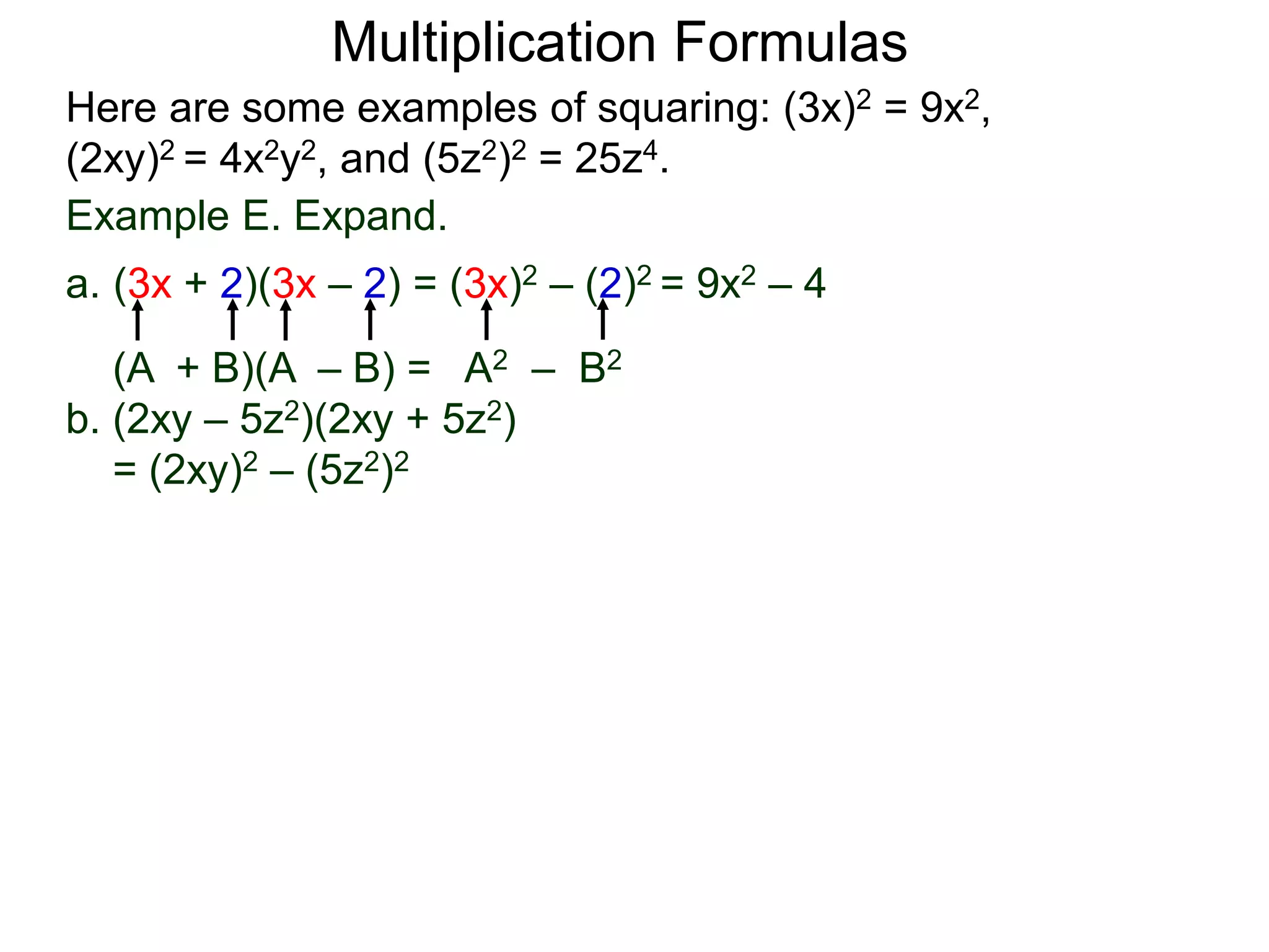 Multiplication Formulas
Example E. Expand.
a. (3x + 2)(3x – 2) = (3x)2 – (2)2 = 9x2 – 4
(A + B)(A – B) = A2 – B2
b. (2xy – 5z2)(2xy + 5z2)
= (2xy)2 – (5z2)2
Here are some examples of squaring: (3x)2 = 9x2,
(2xy)2 = 4x2y2, and (5z2)2 = 25z4.
 