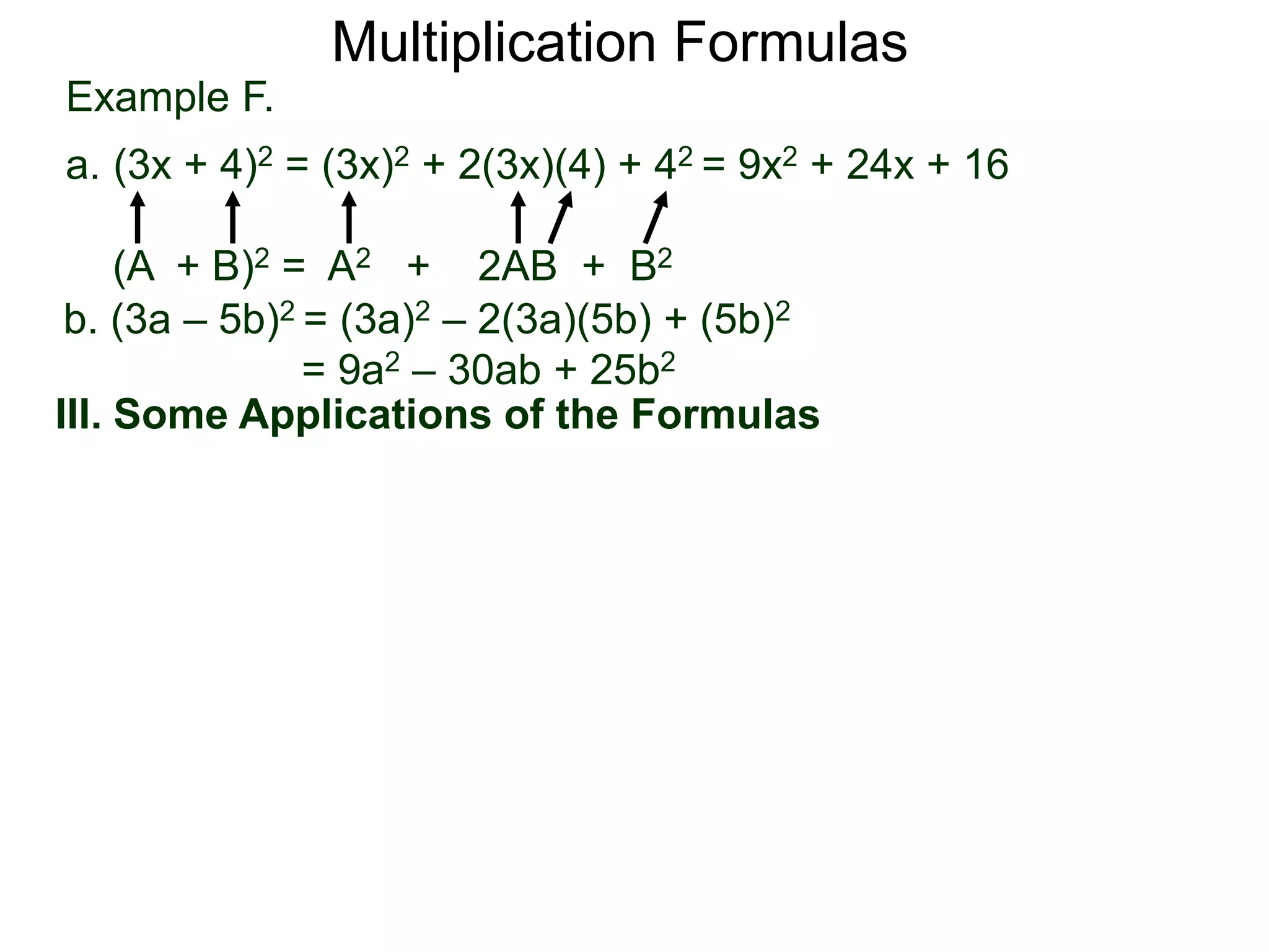Example F.
a. (3x + 4)2 = (3x)2 + 2(3x)(4) + 42 = 9x2 + 24x + 16
(A + B)2 = A2 + 2AB + B2
Multiplication Formulas
b. (3a – 5b)2 = (3a)2 – 2(3a)(5b) + (5b)2
= 9a2 – 30ab + 25b2
III. Some Applications of the Formulas
 