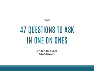 47 QUESTIONS TO ASK
IN ONE ON ONES
By Jon Birdsong
CEO, Rivalry
 