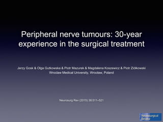 Peripheral nerve tumours: 30-year
experience in the surgical treatment
Jerzy Gosk & Olga Gutkowska & Piotr Mazurek & Magdalena Koszewicz & Piotr Ziółkowski
Neurosurg Rev (2015) 38:511–521
Wroclaw Medical University, Wrocław, Poland
 