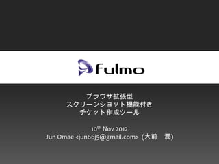 ブラウザ拡張型
     スクリーンショット機能付き
       チケット作成ツール

              10th Nov 2012
Jun Omae <jun66j5@gmail.com> (大前 潤)
 