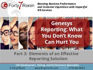 IVR Development, Tuning, and Performance Specialists
© Forty7Ronin www.forty7ronin.com (719) 445-8054
Boosting Business Performance
and Customer Experience with Impactful
IVR Services
Genesys
Reporting: What
You Don’t Know
Can Hurt You
Elements of an Effective
Reporting Solution
Part 3:
 
