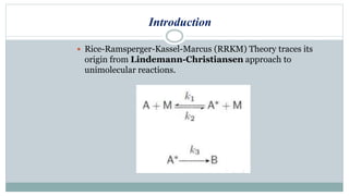Introduction
 Rice-Ramsperger-Kassel-Marcus (RRKM) Theory traces its
origin from Lindemann-Christiansen approach to
unimolecular reactions.
 