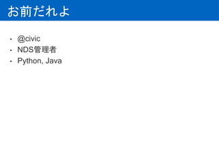 お前だれよ
• @civic
• NDS管理者
• Python, Java
 