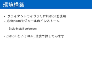 環境構築
• クライアントライブラリにPythonを使用
• Seleniumモジュールのインストール
$ pip install selenium
•ipython というREPL環境で試してみます
 