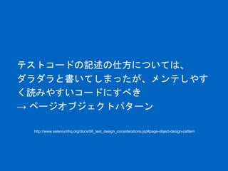 テストコードの記述の仕方については、
ダラダラと書いてしまったが、メンテしやす
く読みやすいコードにすべき
→ ページオブジェクトパターン
http://www.seleniumhq.org/docs/06_test_design_considerations.jsp#page-object-design-pattern
 
