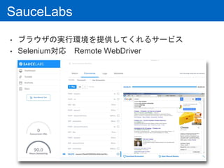 SauceLabs
• ブラウザの実行環境を提供してくれるサービス
• Selenium対応 Remote WebDriver
 
