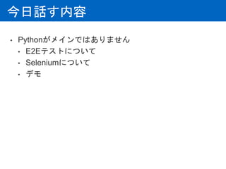 今日話す内容
• Pythonがメインではありません
• E2Eテストについて
• Seleniumについて
• デモ
 