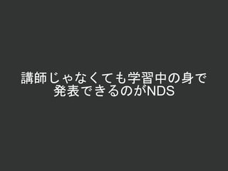 講師じゃなくても学習中の身で
発表できるのがNDS
 