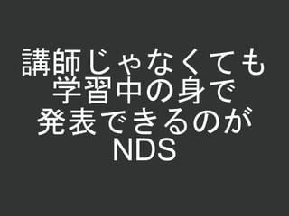 講師じゃなくても
学習中の身で
発表できるのが
NDS
 