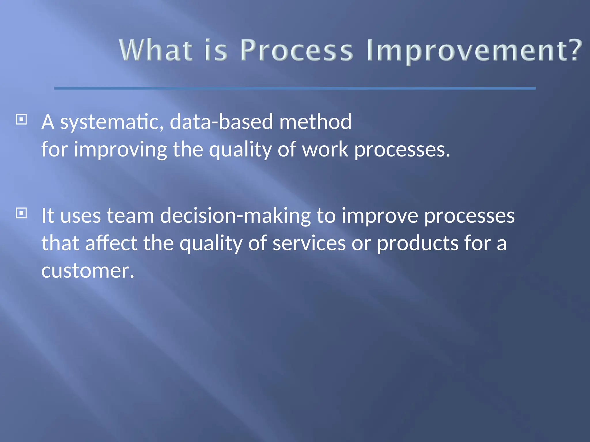  A systematic, data-based method
for improving the quality of work processes.
 It uses team decision-making to improve processes
that affect the quality of services or products for a
customer.
 
