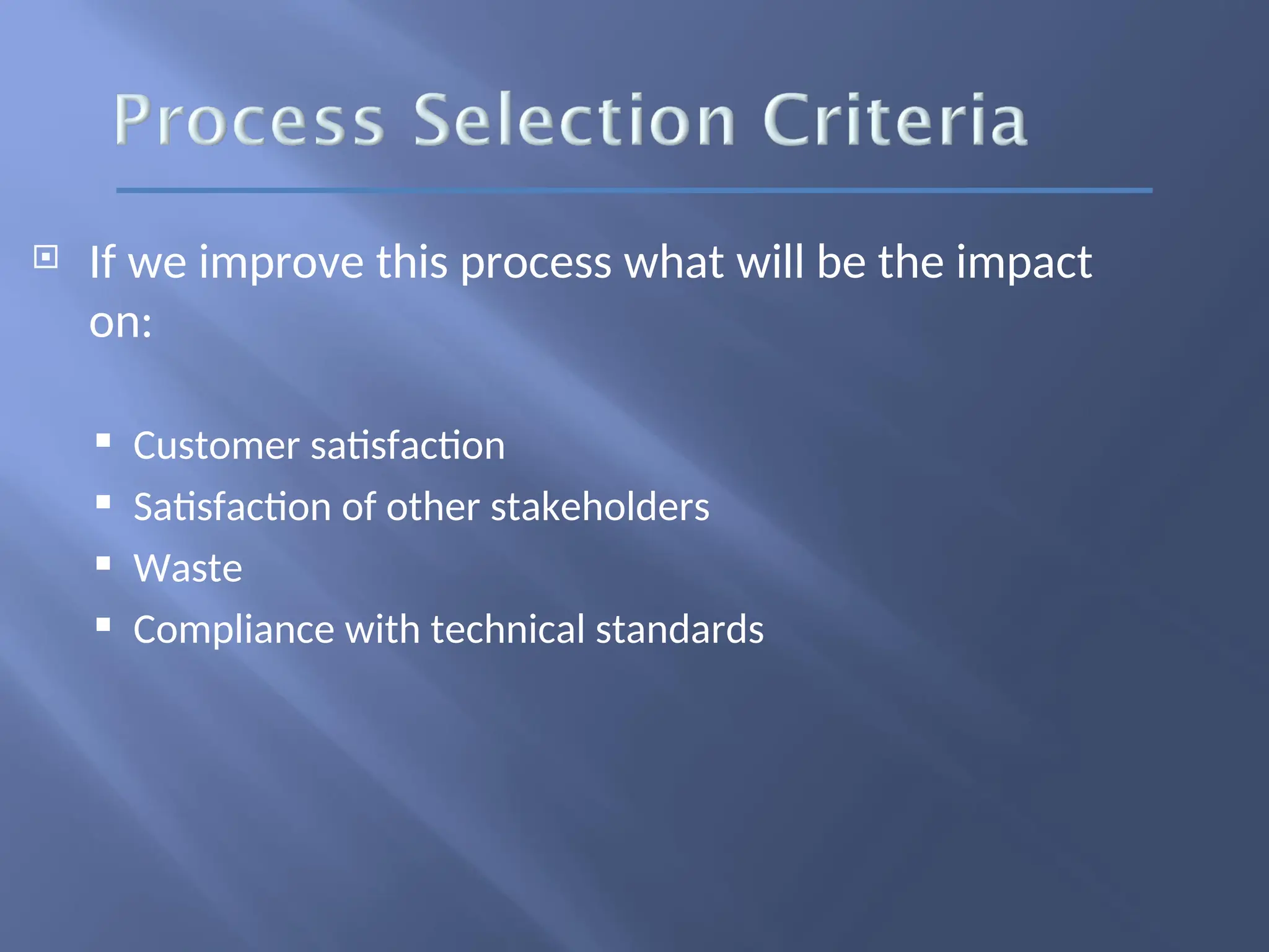  If we improve this process what will be the impact
on:
 Customer satisfaction
 Satisfaction of other stakeholders
 Waste
 Compliance with technical standards
 