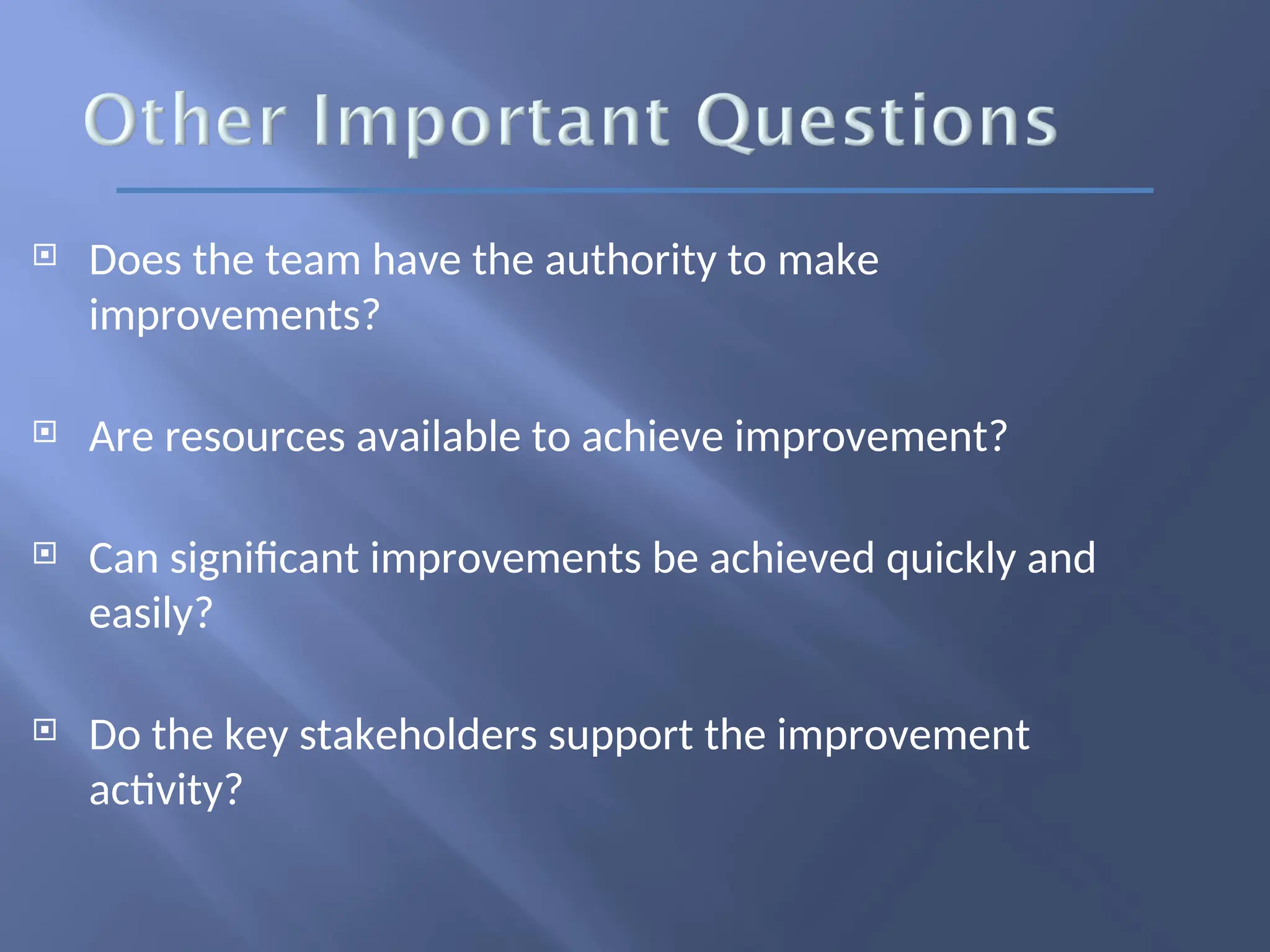  Does the team have the authority to make
improvements?
 Are resources available to achieve improvement?
 Can significant improvements be achieved quickly and
easily?
 Do the key stakeholders support the improvement
activity?
 