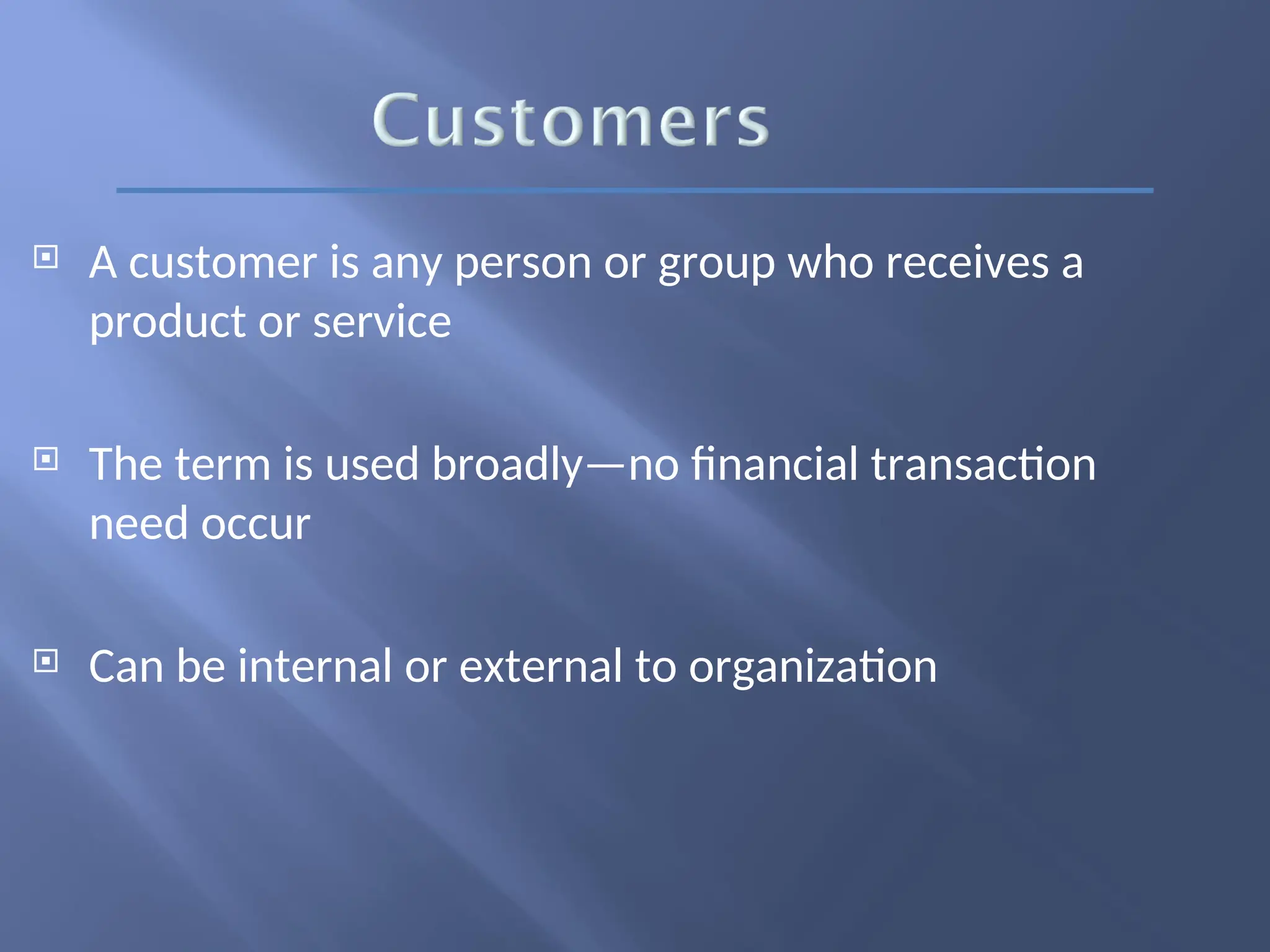  A customer is any person or group who receives a
product or service
 The term is used broadly—no financial transaction
need occur
 Can be internal or external to organization
 