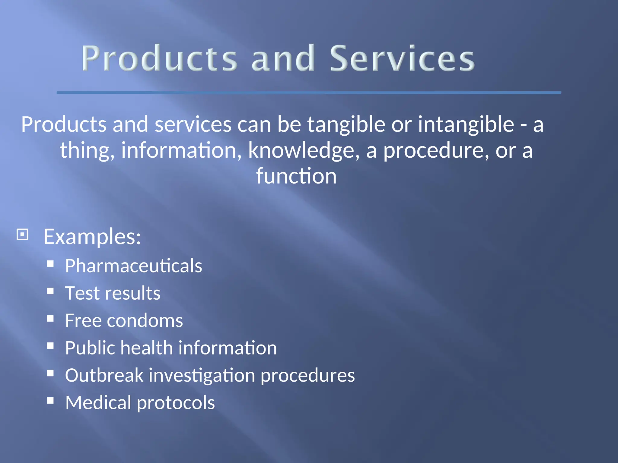 Products and services can be tangible or intangible - a
thing, information, knowledge, a procedure, or a
function
 Examples:
 Pharmaceuticals
 Test results
 Free condoms
 Public health information
 Outbreak investigation procedures
 Medical protocols
 