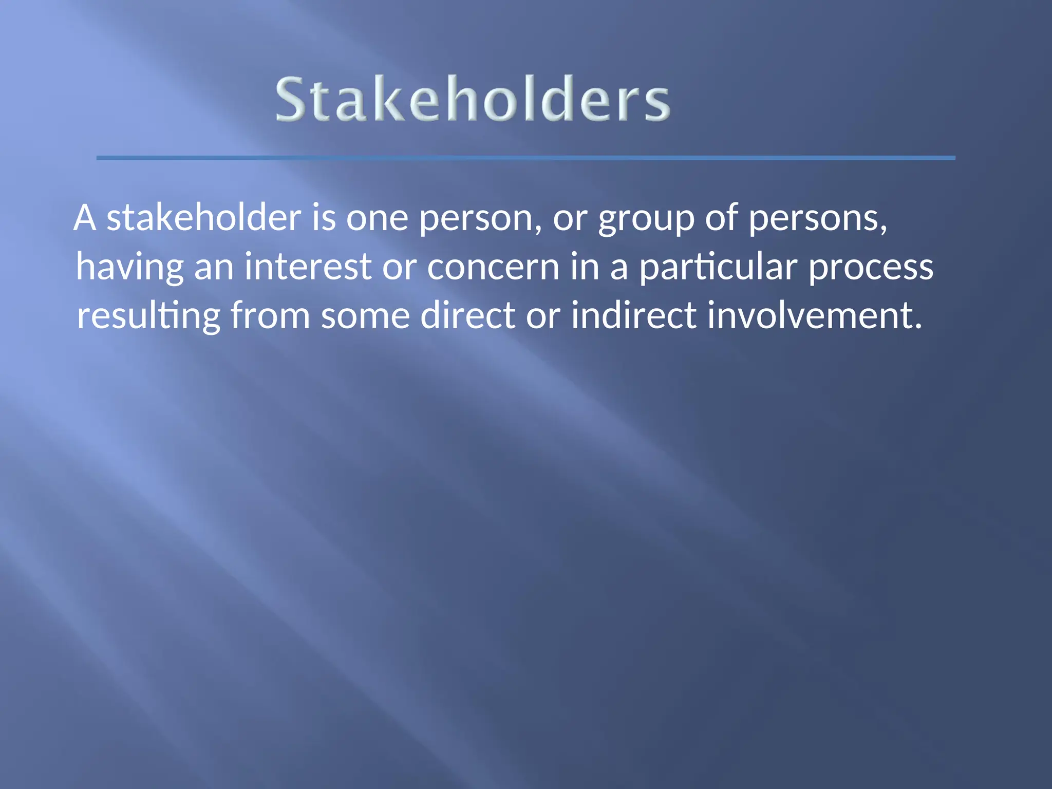A stakeholder is one person, or group of persons,
having an interest or concern in a particular process
resulting from some direct or indirect involvement.
 