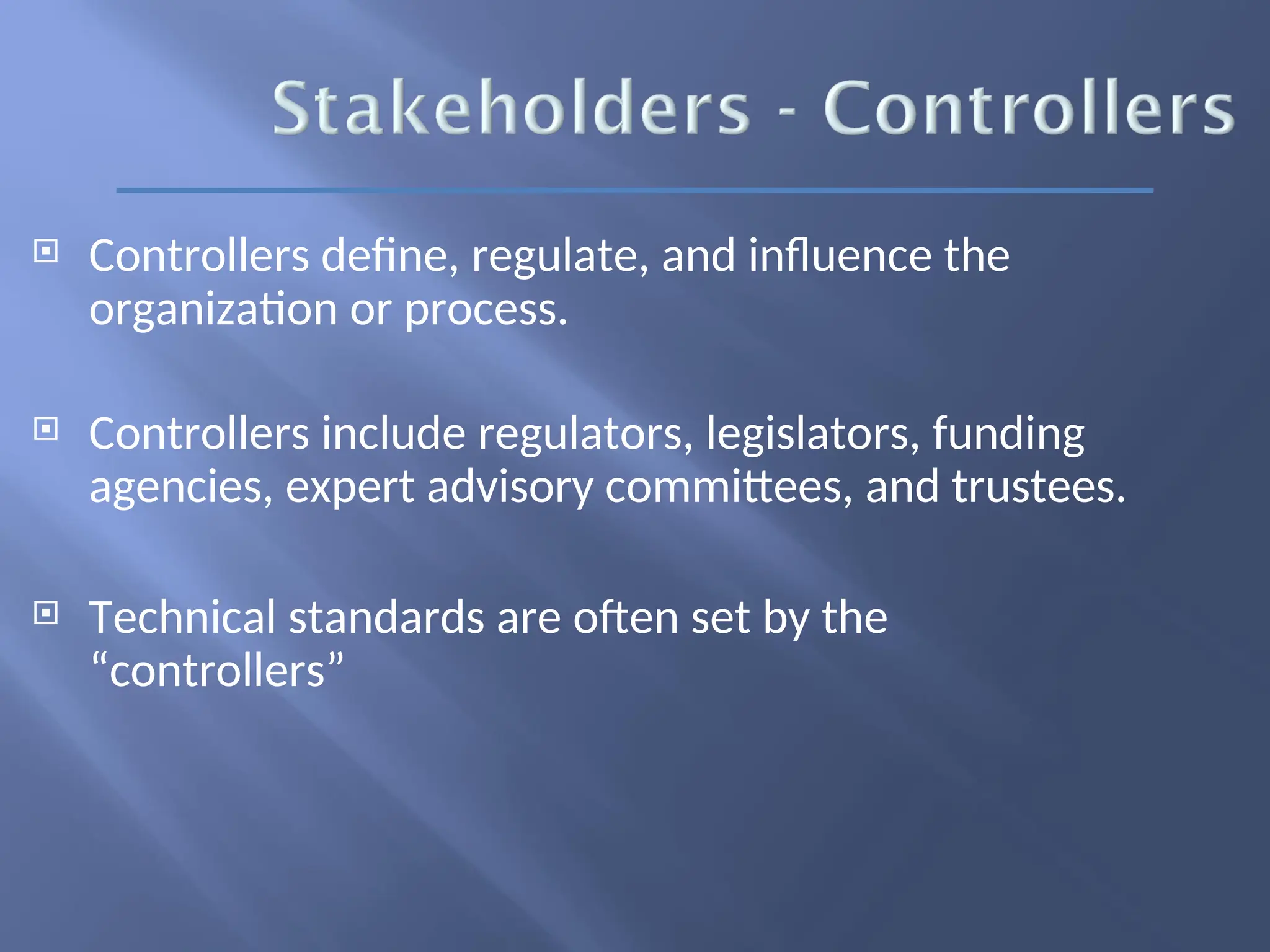 Controllers define, regulate, and influence the
organization or process.
 Controllers include regulators, legislators, funding
agencies, expert advisory committees, and trustees.
 Technical standards are often set by the
“controllers”
 
