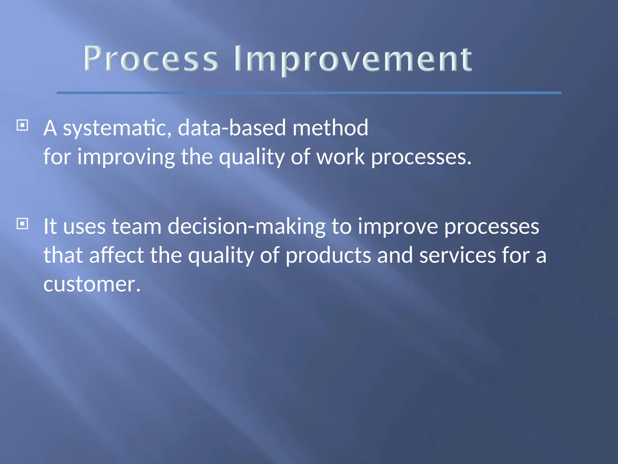  A systematic, data-based method
for improving the quality of work processes.
 It uses team decision-making to improve processes
that affect the quality of products and services for a
customer.
 