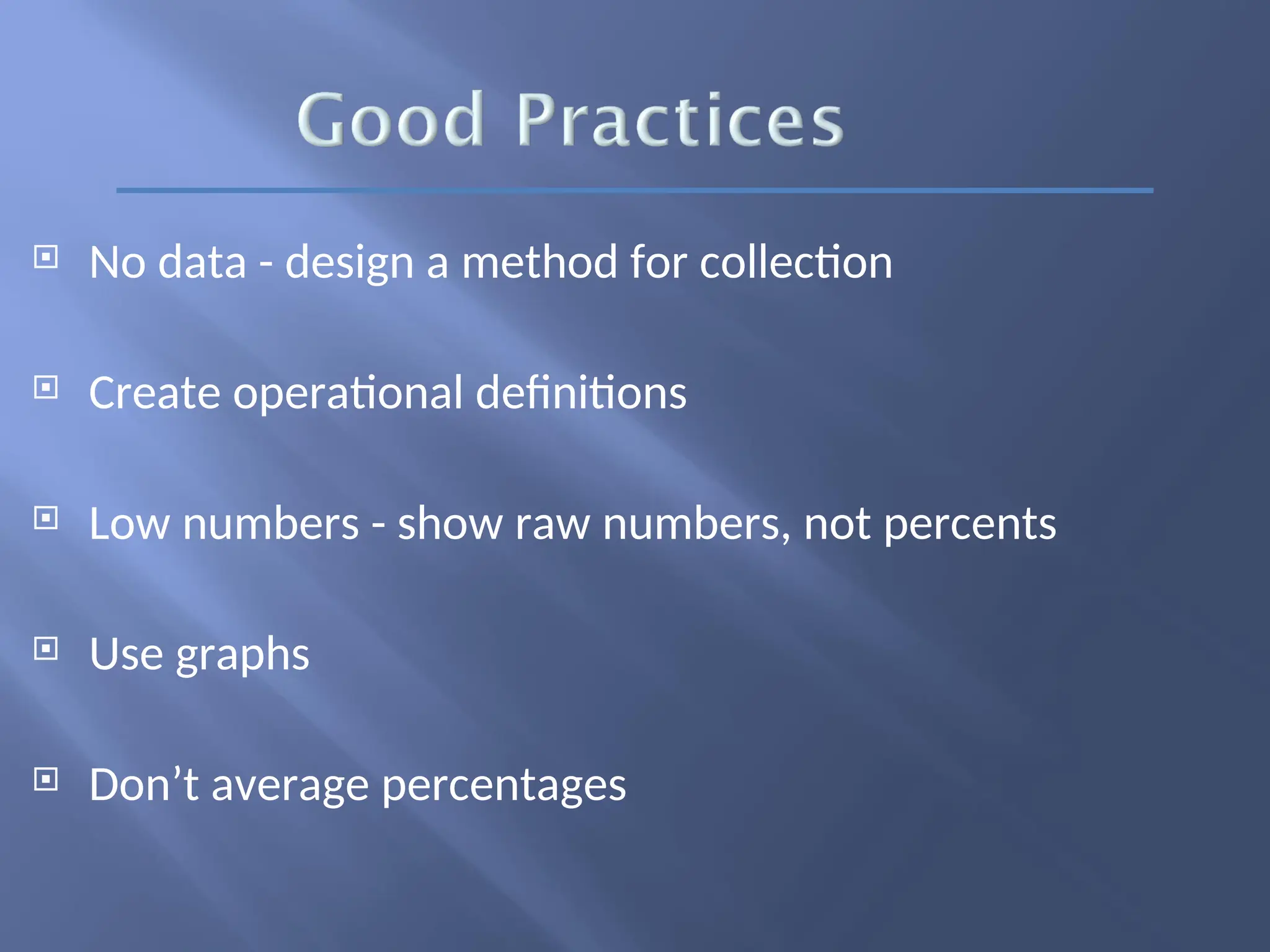  No data - design a method for collection
 Create operational definitions
 Low numbers - show raw numbers, not percents
 Use graphs
 Don’t average percentages
 