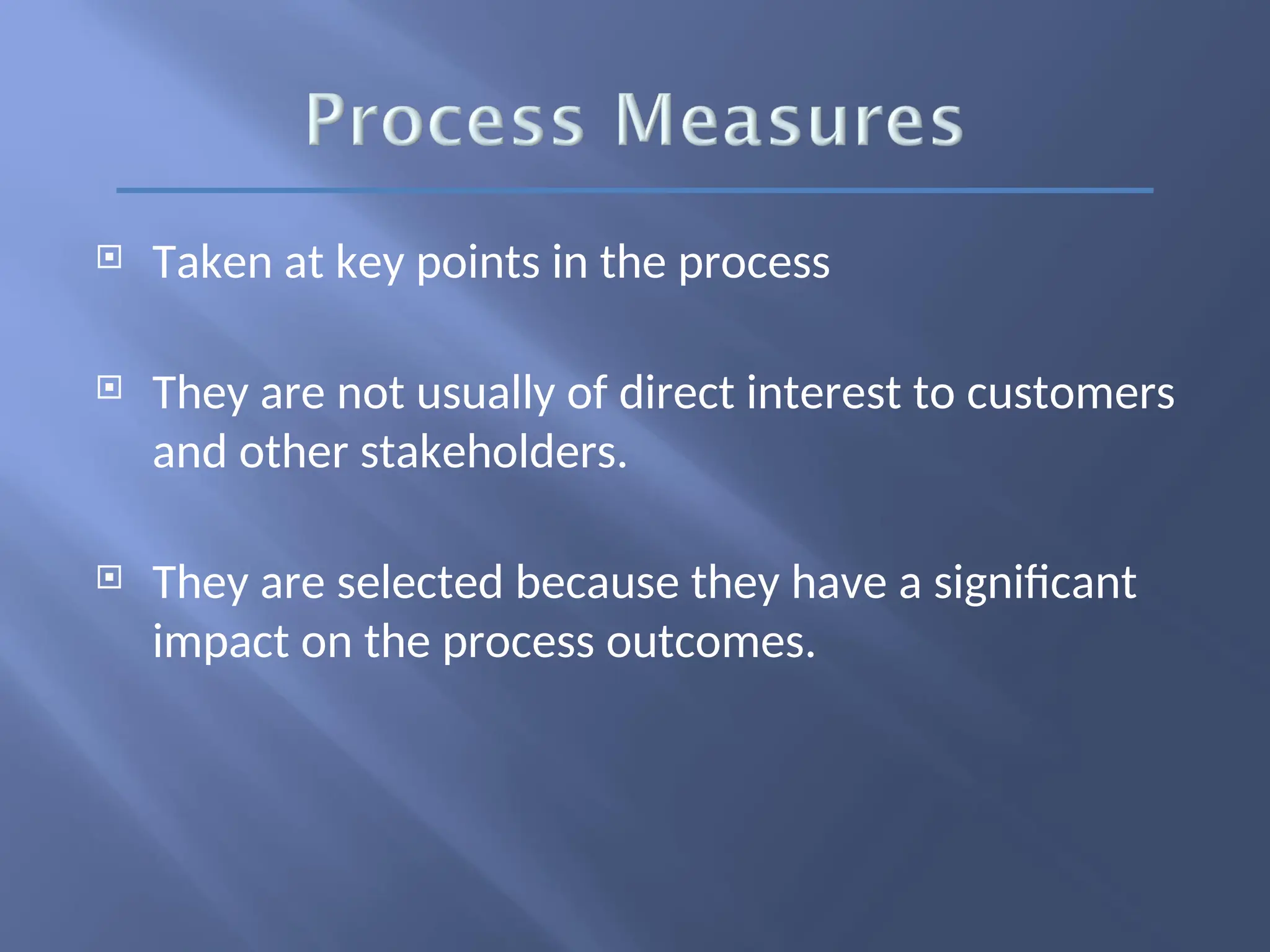  Taken at key points in the process
 They are not usually of direct interest to customers
and other stakeholders.
 They are selected because they have a significant
impact on the process outcomes.
 
