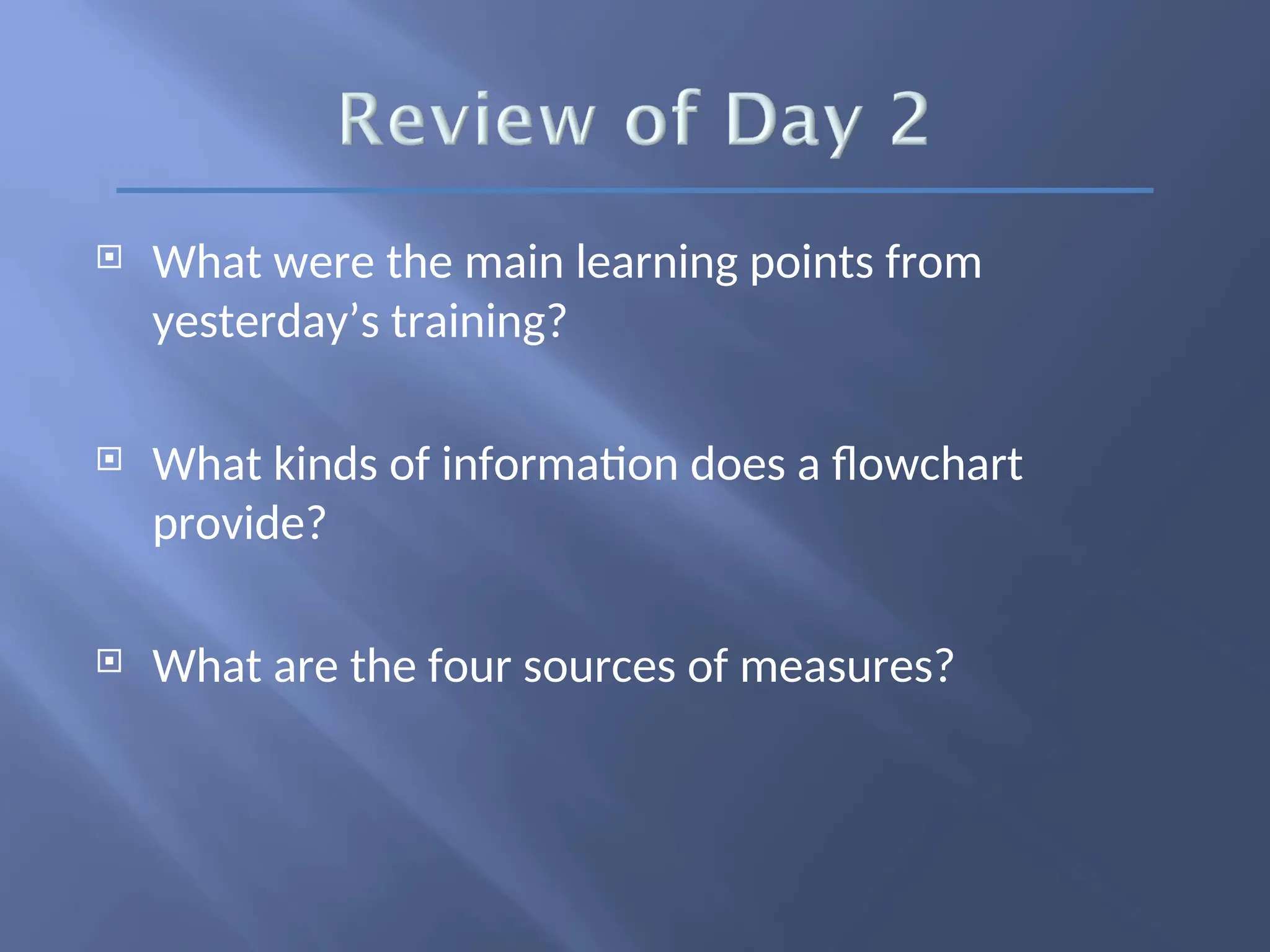  What were the main learning points from
yesterday’s training?
 What kinds of information does a flowchart
provide?
 What are the four sources of measures?
 