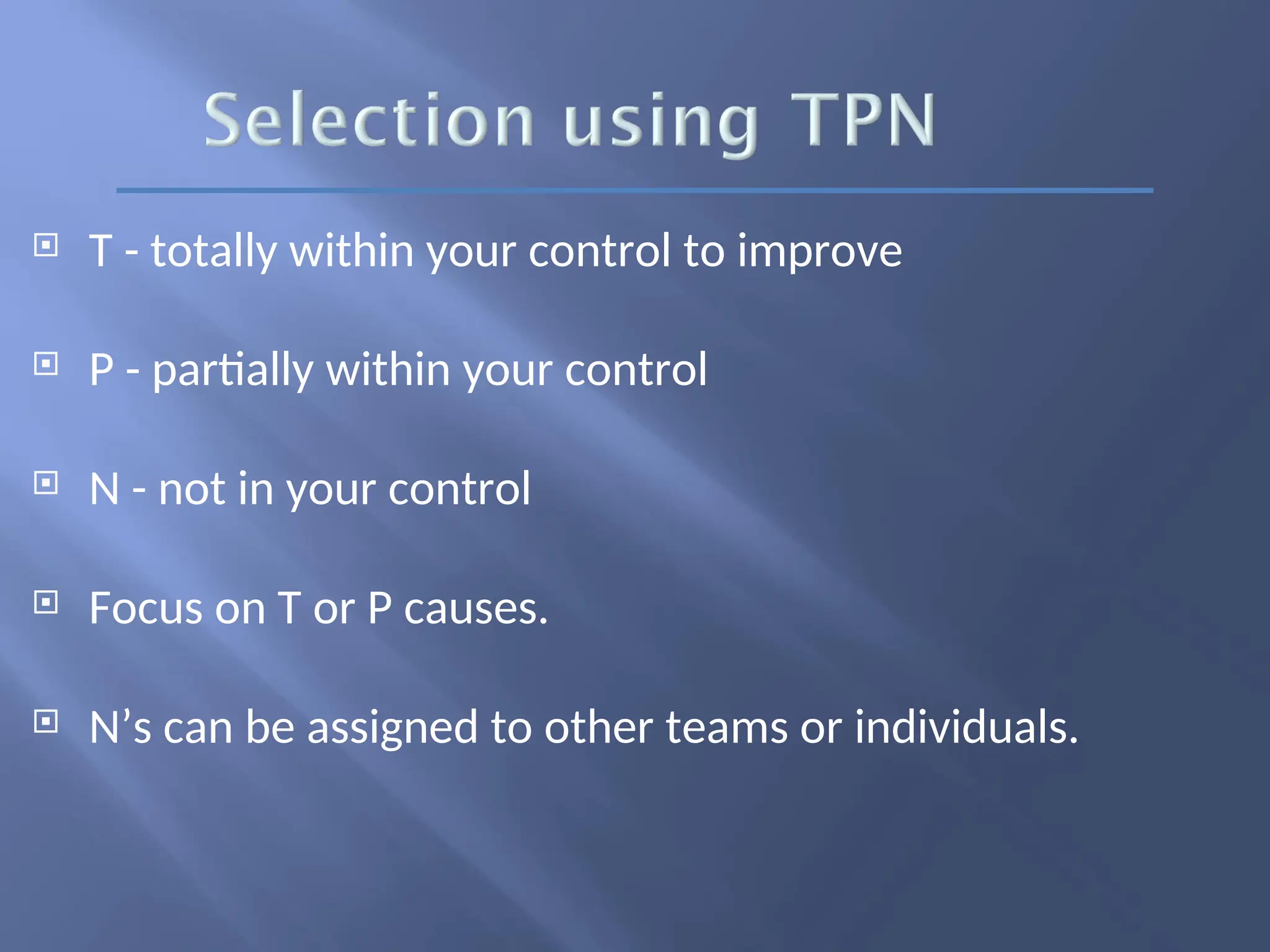  T - totally within your control to improve
 P - partially within your control
 N - not in your control
 Focus on T or P causes.
 N’s can be assigned to other teams or individuals.
 