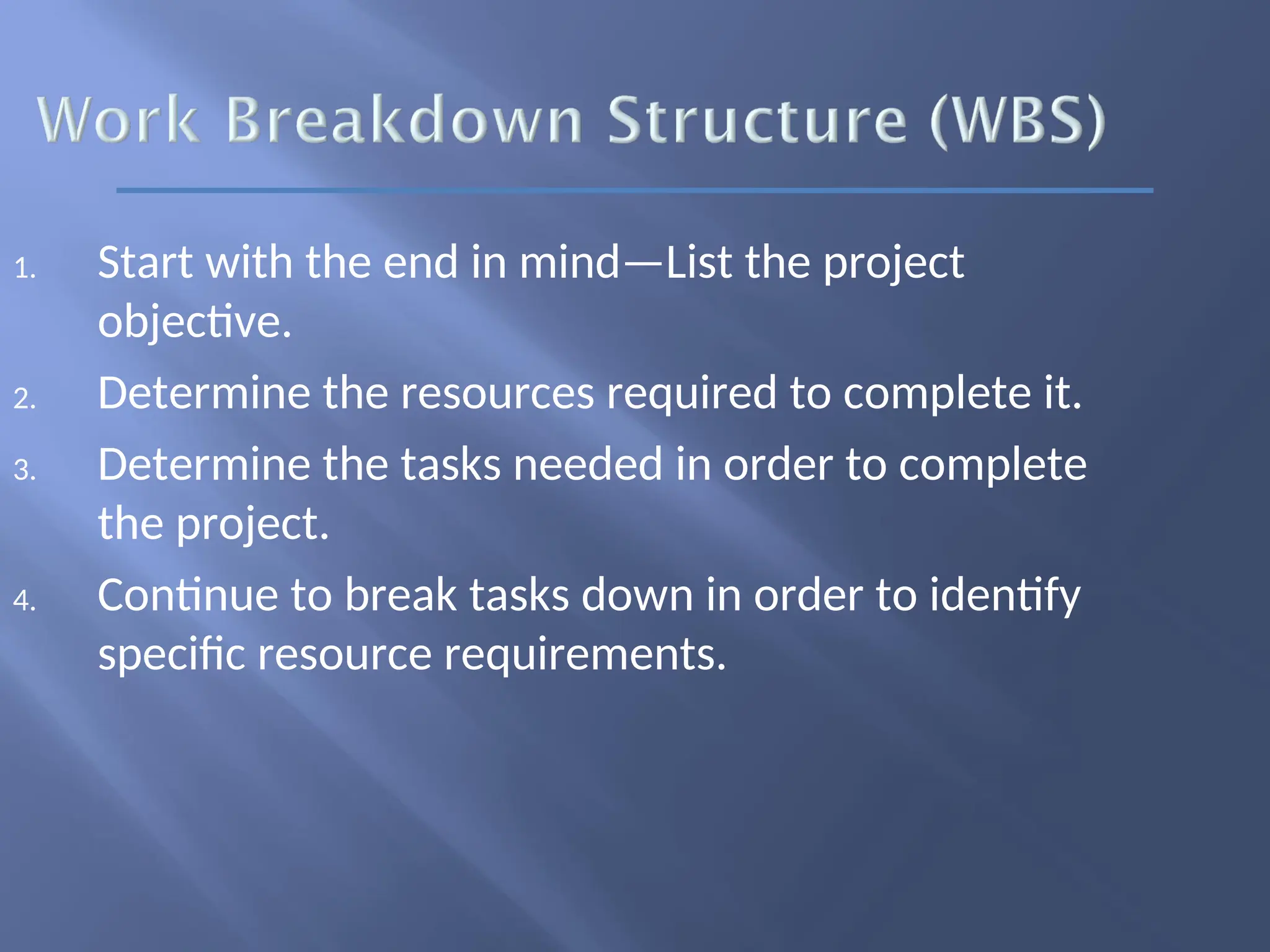 1. Start with the end in mind—List the project
objective.
2. Determine the resources required to complete it.
3. Determine the tasks needed in order to complete
the project.
4. Continue to break tasks down in order to identify
specific resource requirements.
 