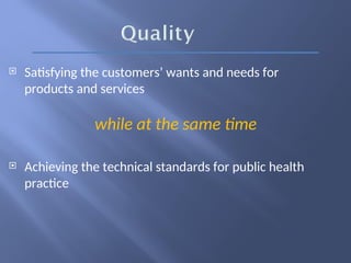  Satisfying the customers’ wants and needs for
products and services
while at the same time
 Achieving the technical standards for public health
practice
 