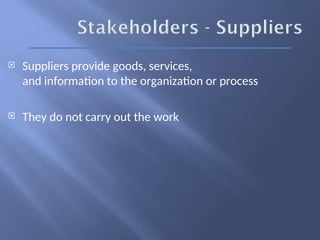  Suppliers provide goods, services,
and information to the organization or process
 They do not carry out the work
 