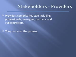  Providers comprise key staff including
professionals, managers, partners, and
subcontractors.
 They carry out the process.
 